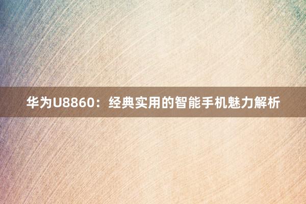华为U8860：经典实用的智能手机魅力解析